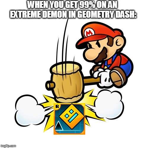 Mario Hammer Smash | WHEN YOU GET 99% ON AN EXTREME DEMON IN GEOMETRY DASH: | image tagged in memes,mario hammer smash | made w/ Imgflip meme maker