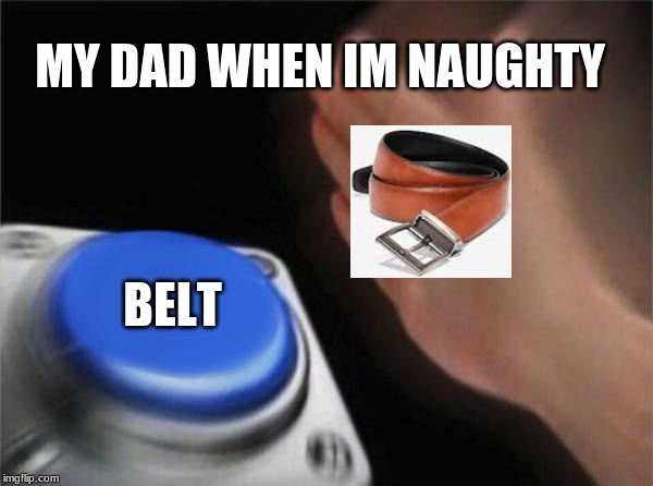 Blank Nut Button | MY DAD WHEN IM NAUGHTY; BELT | image tagged in memes,blank nut button | made w/ Imgflip meme maker