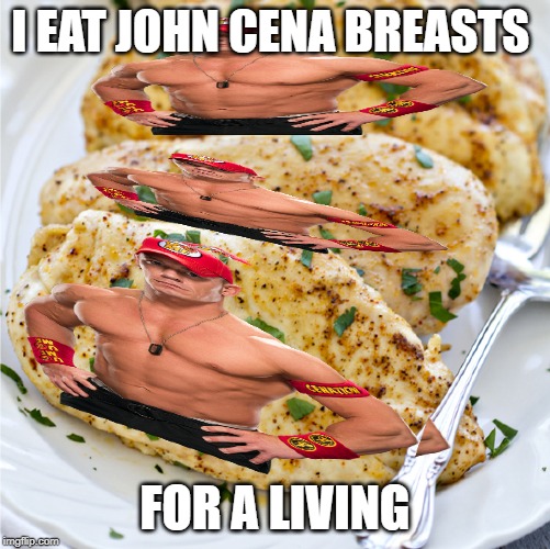 john cena breasts | I EAT JOHN CENA BREASTS; FOR A LIVING | image tagged in memes,john cena | made w/ Imgflip meme maker