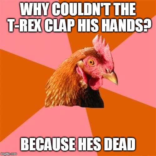 Anti Joke Chicken Meme | WHY COULDN'T THE T-REX CLAP HIS HANDS? BECAUSE HES DEAD | image tagged in memes,anti joke chicken | made w/ Imgflip meme maker