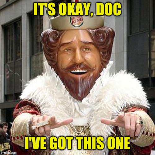 burger king | IT'S OKAY, DOC I'VE GOT THIS ONE | image tagged in burger king | made w/ Imgflip meme maker