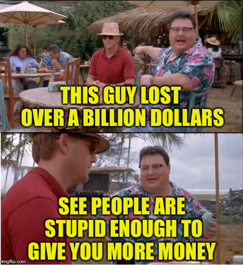 See Nobody Cares | THIS GUY LOST OVER A BILLION DOLLARS; SEE PEOPLE ARE STUPID ENOUGH TO GIVE YOU MORE MONEY | image tagged in memes,see nobody cares | made w/ Imgflip meme maker