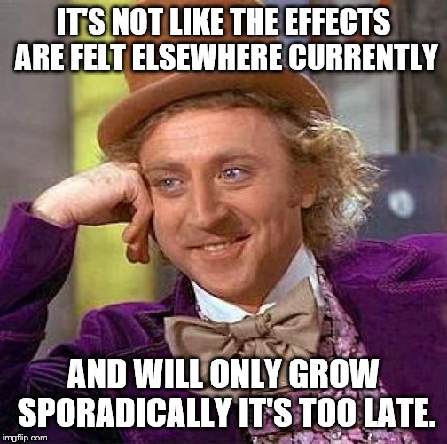 Creepy Condescending Wonka Meme | IT'S NOT LIKE THE EFFECTS ARE FELT ELSEWHERE CURRENTLY AND WILL ONLY GROW SPORADICALLY IT'S TOO LATE. | image tagged in memes,creepy condescending wonka | made w/ Imgflip meme maker