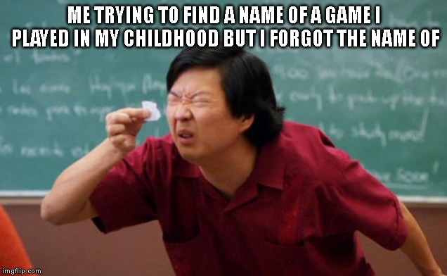 Tiny piece of paper | ME TRYING TO FIND A NAME OF A GAME I PLAYED IN MY CHILDHOOD BUT I FORGOT THE NAME OF | image tagged in tiny piece of paper,video games | made w/ Imgflip meme maker