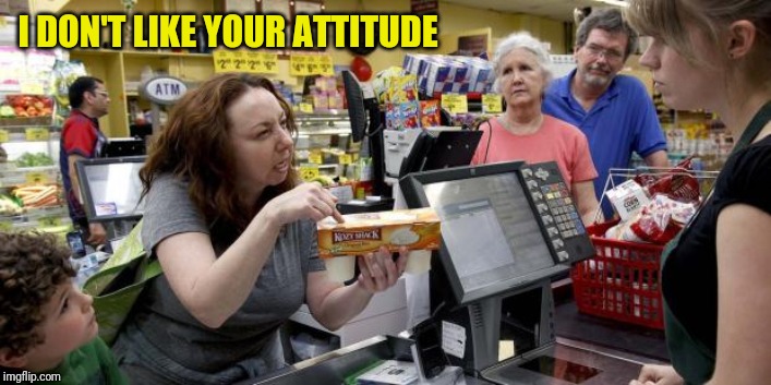 Annoying Retail Customer | I DON'T LIKE YOUR ATTITUDE | image tagged in annoying retail customer | made w/ Imgflip meme maker