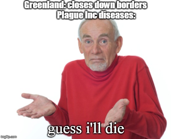 Guess I'll die  | Greenland: closes down borders            
Plague Inc diseases:; guess i'll die | image tagged in guess i'll die | made w/ Imgflip meme maker