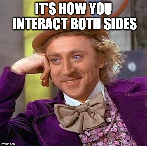 Creepy Condescending Wonka Meme | IT'S HOW YOU INTERACT BOTH SIDES | image tagged in memes,creepy condescending wonka | made w/ Imgflip meme maker
