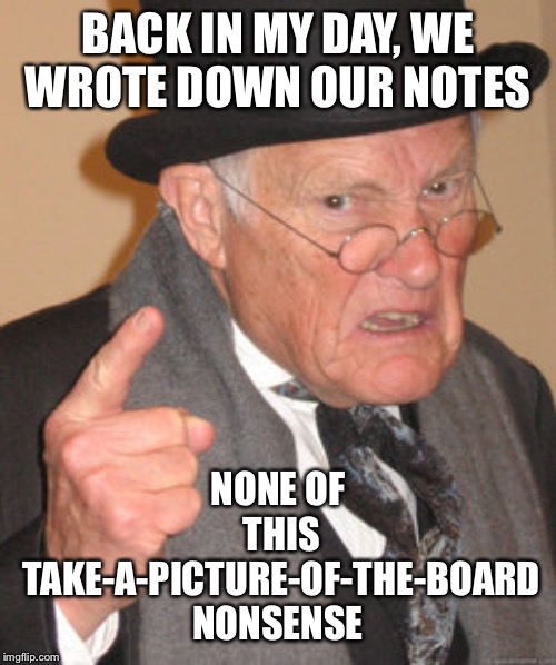 Back In My Day Meme | BACK IN MY DAY, WE WROTE DOWN OUR NOTES; NONE OF THIS TAKE-A-PICTURE-OF-THE-BOARD NONSENSE | image tagged in memes,back in my day | made w/ Imgflip meme maker