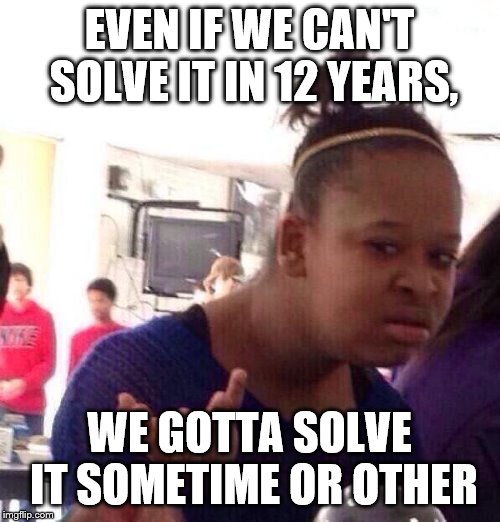 Black Girl Wat Meme | EVEN IF WE CAN'T SOLVE IT IN 12 YEARS, WE GOTTA SOLVE IT SOMETIME OR OTHER | image tagged in memes,black girl wat | made w/ Imgflip meme maker