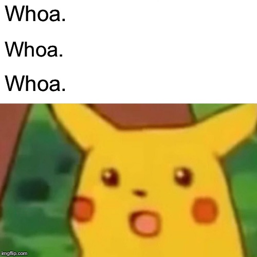 Surprised Pikachu Meme | Whoa. Whoa. Whoa. | image tagged in memes,surprised pikachu | made w/ Imgflip meme maker
