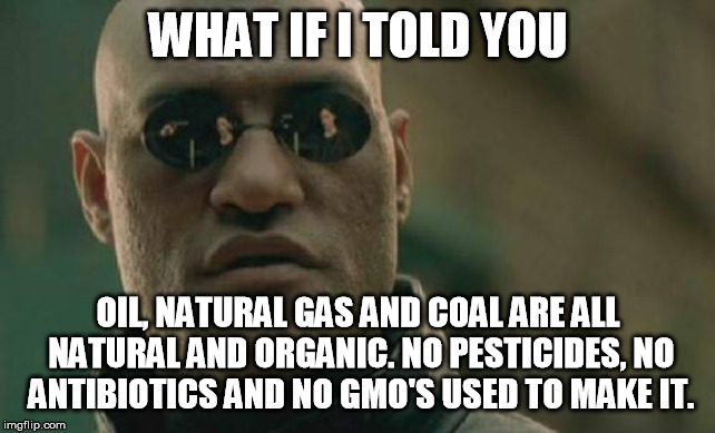 Is that the sound of anti-carbon based fuel protester heads exploding? Somebody call a doctor! | WHAT IF I TOLD YOU; OIL, NATURAL GAS AND COAL ARE ALL NATURAL AND ORGANIC. NO PESTICIDES, NO ANTIBIOTICS AND NO GMO'S USED TO MAKE IT. | image tagged in memes,matrix morpheus | made w/ Imgflip meme maker