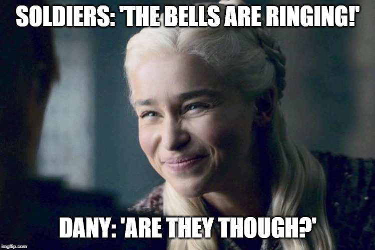 Daenerys | SOLDIERS: 'THE BELLS ARE RINGING!'; DANY: 'ARE THEY THOUGH?' | image tagged in daenerys | made w/ Imgflip meme maker