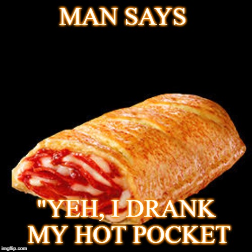 I dropped my hot pocket | MAN SAYS; "YEH, I DRANK MY HOT POCKET | image tagged in i dropped my hot pocket | made w/ Imgflip meme maker