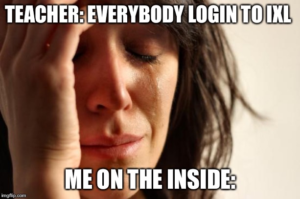 First World Problems Meme | TEACHER: EVERYBODY LOGIN TO IXL; ME ON THE INSIDE: | image tagged in memes,first world problems | made w/ Imgflip meme maker