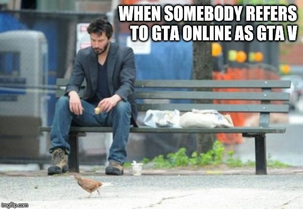 Sad Keanu Meme | WHEN SOMEBODY REFERS TO GTA ONLINE AS GTA V | image tagged in memes,sad keanu | made w/ Imgflip meme maker