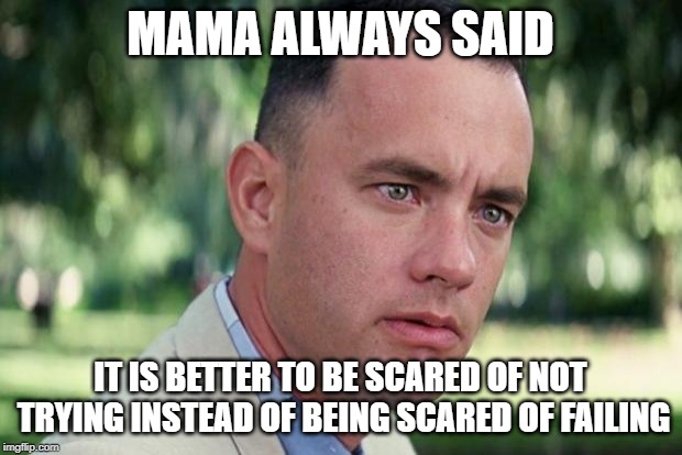 And Just Like That Meme | MAMA ALWAYS SAID; IT IS BETTER TO BE SCARED OF NOT TRYING INSTEAD OF BEING SCARED OF FAILING | image tagged in forrest gump | made w/ Imgflip meme maker