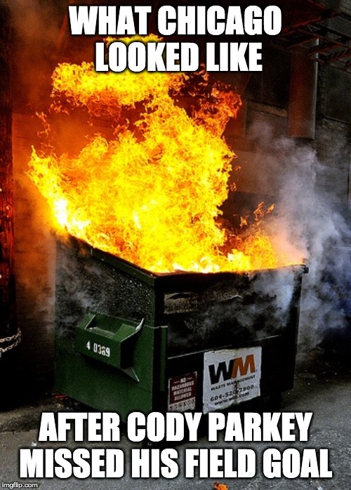 Dumpster fire | WHAT CHICAGO LOOKED LIKE; AFTER CODY PARKEY MISSED HIS FIELD GOAL | image tagged in dumpster fire | made w/ Imgflip meme maker