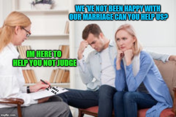 Husband and wife therapist | WE
'VE NOT BEEN HAPPY WITH OUR MARRIAGE CAN YOU HELP US? IM HERE TO HELP YOU NOT JUDGE; SMALL DICK | image tagged in husband and wife therapist | made w/ Imgflip meme maker
