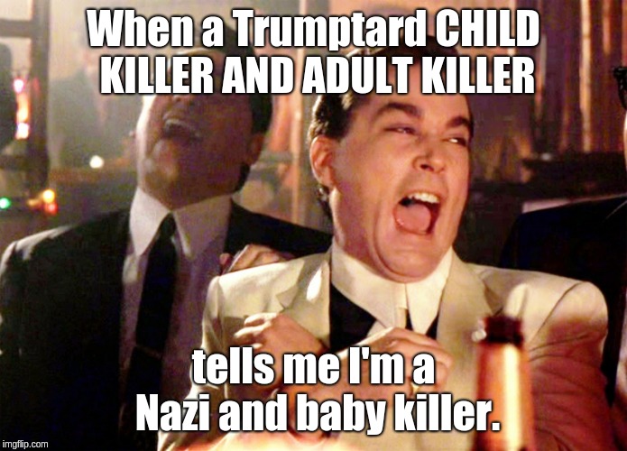 Good Fellas Hilarious | When a Trumptard CHILD KILLER AND ADULT KILLER; tells me I'm a Nazi and baby killer. | image tagged in memes,good fellas hilarious | made w/ Imgflip meme maker
