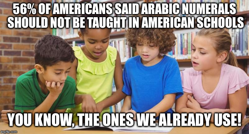 Ignorant Islamophobia | 56% OF AMERICANS SAID ARABIC NUMERALS SHOULD NOT BE TAUGHT IN AMERICAN SCHOOLS; YOU KNOW, THE ONES WE ALREADY USE! | image tagged in humor,islamophobia,embarassing,polls,arabic numerals | made w/ Imgflip meme maker