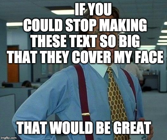 That Would Be Great | IF YOU COULD STOP MAKING THESE TEXT SO BIG THAT THEY COVER MY FACE; THAT WOULD BE GREAT | image tagged in memes,that would be great | made w/ Imgflip meme maker