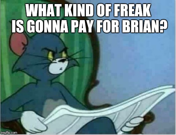 Interrupting Tom's Read | WHAT KIND OF FREAK IS GONNA PAY FOR BRIAN? | image tagged in interrupting tom's read | made w/ Imgflip meme maker