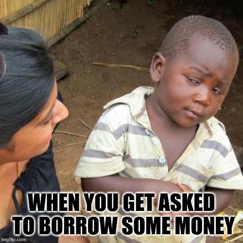 Third World Skeptical Kid Meme | WHEN YOU GET ASKED TO BORROW SOME MONEY | image tagged in memes,third world skeptical kid | made w/ Imgflip meme maker