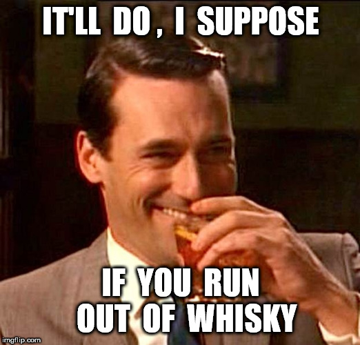 drinking whiskey | IT'LL  DO ,  I  SUPPOSE IF  YOU  RUN  OUT  OF  WHISKY | image tagged in drinking whiskey | made w/ Imgflip meme maker