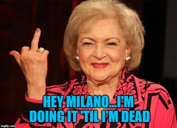 Enjoy what comes naturally. | HEY MILANO...I'M DOING IT 'TIL I'M DEAD | image tagged in betty white flippin' the bird,memes,strike,funny,alyssa milano,forget about it | made w/ Imgflip meme maker