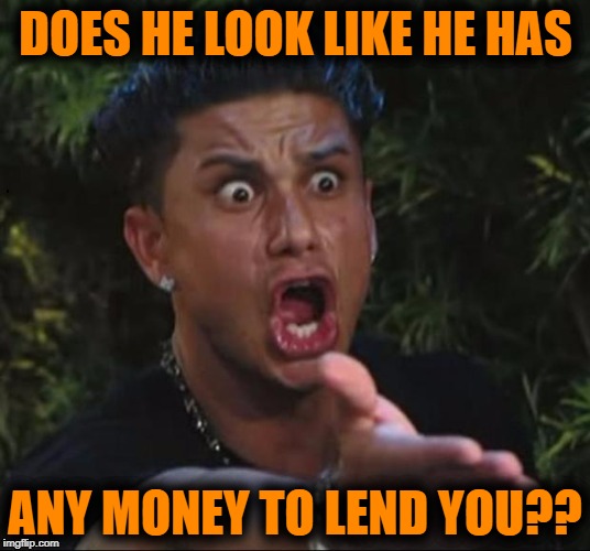 for crying out loud | DOES HE LOOK LIKE HE HAS ANY MONEY TO LEND YOU?? | image tagged in for crying out loud | made w/ Imgflip meme maker