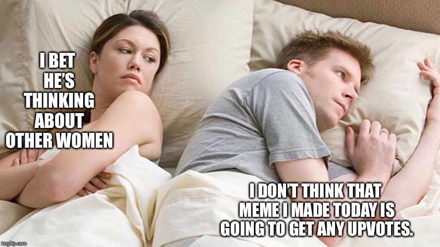I Bet He's Thinking About Other Women | I BET HE’S THINKING ABOUT OTHER WOMEN; I DON’T THINK THAT MEME I MADE TODAY IS GOING TO GET ANY UPVOTES. | image tagged in i bet he's thinking about other women | made w/ Imgflip meme maker