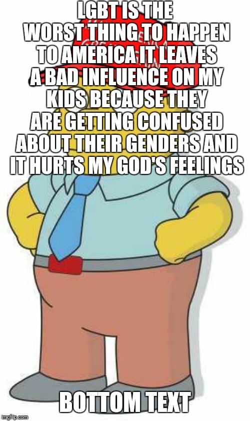 conservatives are the most oppressed group in society | LGBT IS THE WORST THING TO HAPPEN TO AMERICA IT LEAVES A BAD INFLUENCE ON MY KIDS BECAUSE THEY ARE GETTING CONFUSED ABOUT THEIR GENDERS AND IT HURTS MY GOD'S FEELINGS; BOTTOM TEXT | image tagged in ralph wiggums trump maga,conservatives,stupid conservatives,lgbt | made w/ Imgflip meme maker