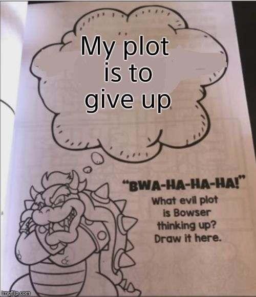 bowser evil plot | My plot is to give up | image tagged in bowser evil plot | made w/ Imgflip meme maker