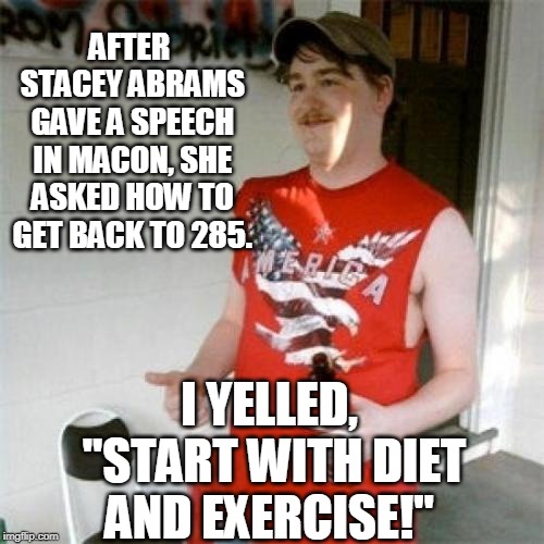 Interstate 285 | AFTER STACEY ABRAMS GAVE A SPEECH IN MACON, SHE ASKED HOW TO GET BACK TO 285. I YELLED, "START WITH DIET AND EXERCISE!" | image tagged in memes,redneck randal,stacey abrams,democrats,fat lady,interstate | made w/ Imgflip meme maker