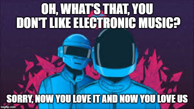 Daft Punk | OH, WHAT'S THAT, YOU DON'T LIKE ELECTRONIC MUSIC? SORRY, NOW YOU LOVE IT AND NOW YOU LOVE US | image tagged in daft punk | made w/ Imgflip meme maker