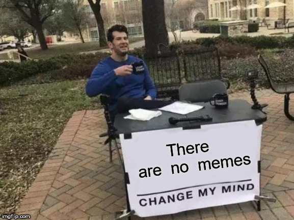 Change My Mind Meme | There  are  no  memes | image tagged in memes,change my mind | made w/ Imgflip meme maker