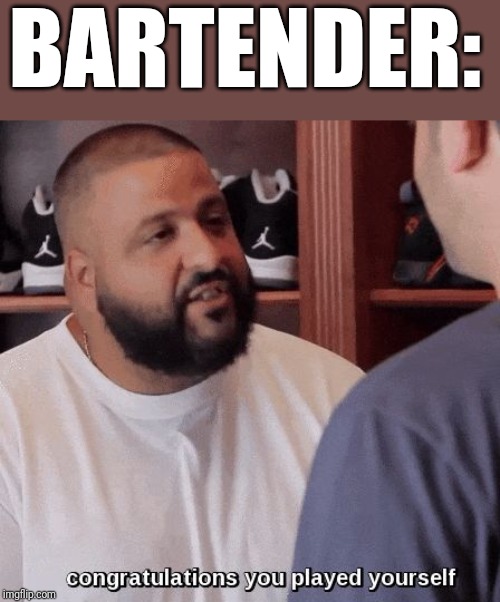 congratulations you played yourself  | BARTENDER: | image tagged in congratulations you played yourself | made w/ Imgflip meme maker