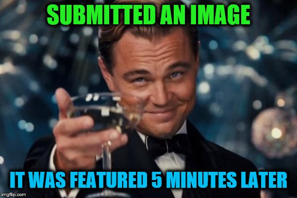 Leonardo Dicaprio Cheers | SUBMITTED AN IMAGE; IT WAS FEATURED 5 MINUTES LATER | image tagged in memes,leonardo dicaprio cheers | made w/ Imgflip meme maker