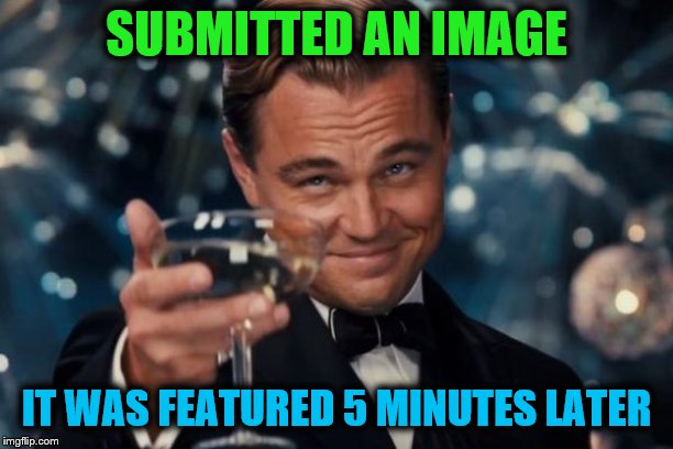 Leonardo Dicaprio Cheers Meme | SUBMITTED AN IMAGE; IT WAS FEATURED 5 MINUTES LATER | image tagged in memes,leonardo dicaprio cheers | made w/ Imgflip meme maker