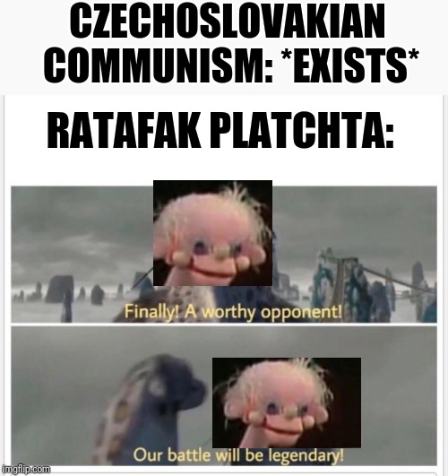 Ratafak Platchta: a puppet who defeated communism by encouraging children to question things and avoid the hive mind. | CZECHOSLOVAKIAN COMMUNISM: *EXISTS*; RATAFAK PLATCHTA: | image tagged in finally a worthy opponent,children,show,puppet,communism | made w/ Imgflip meme maker