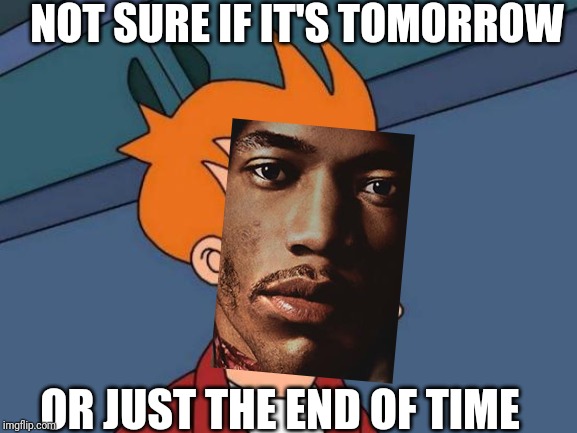 Futurama Fry Meme | NOT SURE IF IT'S TOMORROW; OR JUST THE END OF TIME | image tagged in memes,futurama fry | made w/ Imgflip meme maker