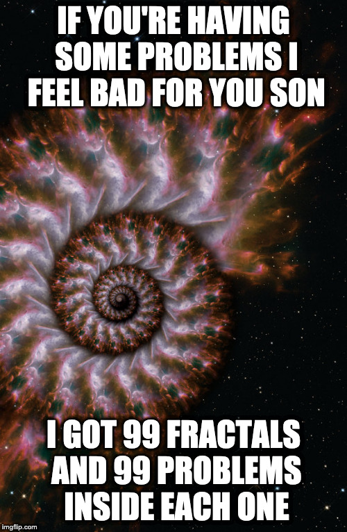 Fractal Universe | IF YOU'RE HAVING SOME PROBLEMS I FEEL BAD FOR YOU SON; I GOT 99 FRACTALS AND 99 PROBLEMS INSIDE EACH ONE | image tagged in fractal universe | made w/ Imgflip meme maker