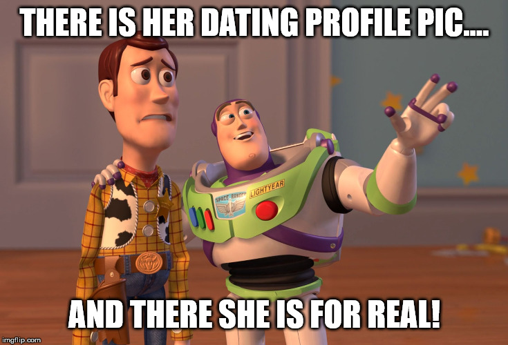 X, X Everywhere Meme | THERE IS HER DATING PROFILE PIC.... AND THERE SHE IS FOR REAL! | image tagged in memes,x x everywhere | made w/ Imgflip meme maker