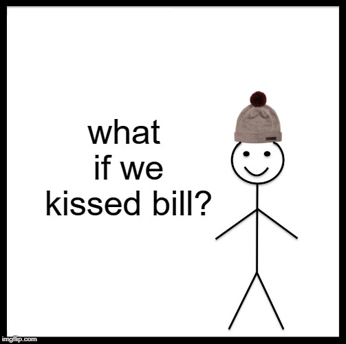 Be Like Bill | what if we kissed bill? | image tagged in memes,be like bill | made w/ Imgflip meme maker