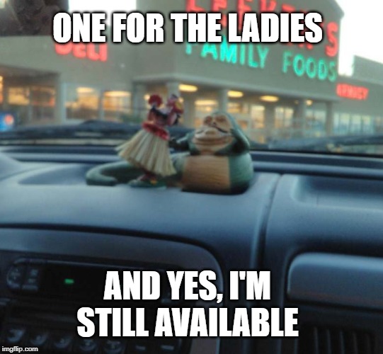 Jabba and Hula Girl! | ONE FOR THE LADIES; AND YES, I'M STILL AVAILABLE | image tagged in star wars,jabba the hutt,hula girl | made w/ Imgflip meme maker