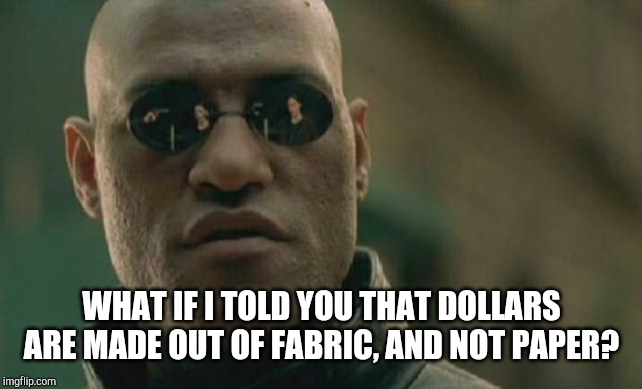 Matrix Morpheus Meme | WHAT IF I TOLD YOU THAT DOLLARS ARE MADE OUT OF FABRIC, AND NOT PAPER? | image tagged in memes,matrix morpheus | made w/ Imgflip meme maker
