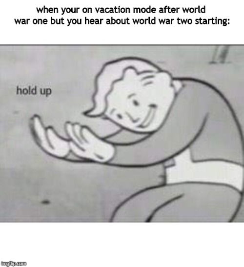 Fallout Hold Up | when your on vacation mode after world war one but you hear about world war two starting: | image tagged in fallout hold up | made w/ Imgflip meme maker