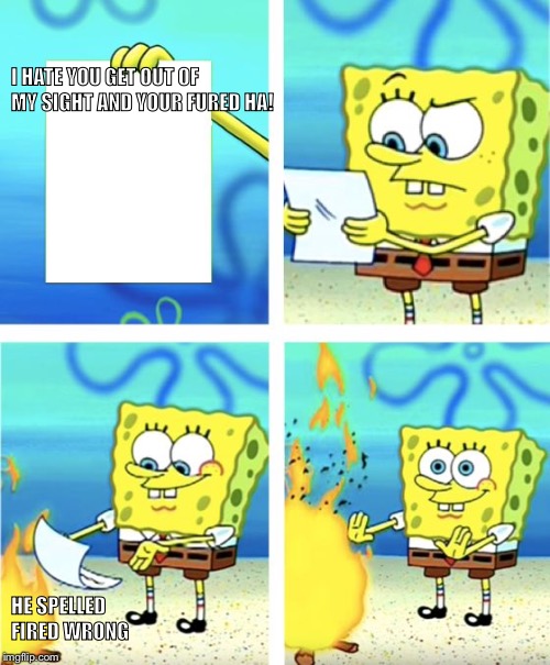 Spongebob Burning Paper | I HATE YOU GET OUT OF MY SIGHT AND YOUR FURED HA! HE SPELLED FIRED WRONG | image tagged in spongebob burning paper | made w/ Imgflip meme maker