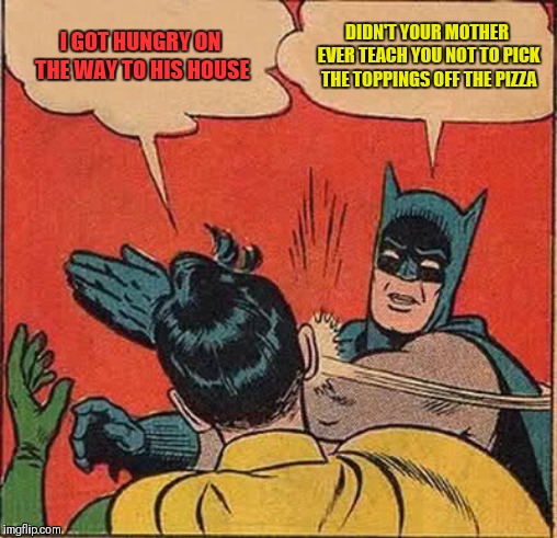 Batman Slapping Robin Meme | I GOT HUNGRY ON THE WAY TO HIS HOUSE DIDN'T YOUR MOTHER EVER TEACH YOU NOT TO PICK THE TOPPINGS OFF THE PIZZA | image tagged in memes,batman slapping robin | made w/ Imgflip meme maker