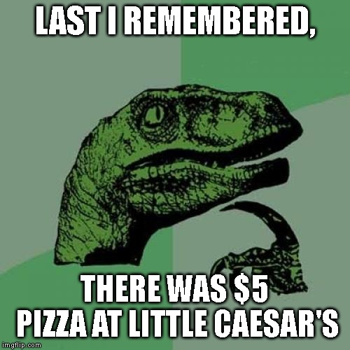 Philosoraptor Meme | LAST I REMEMBERED, THERE WAS $5 PIZZA AT LITTLE CAESAR'S | image tagged in memes,philosoraptor | made w/ Imgflip meme maker